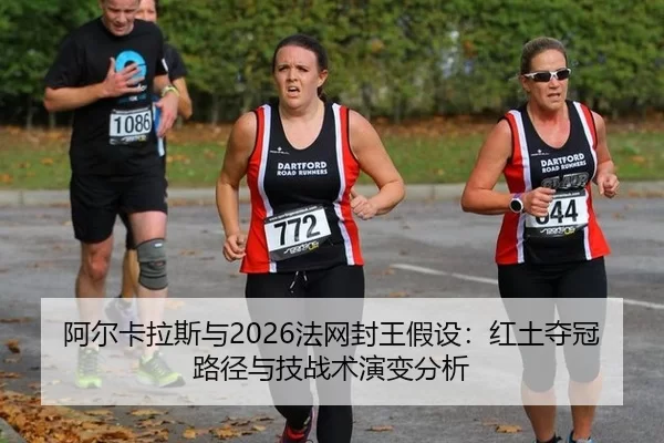 阿尔卡拉斯与2026法网封王假设：红土夺冠路径与技战术演变分析
